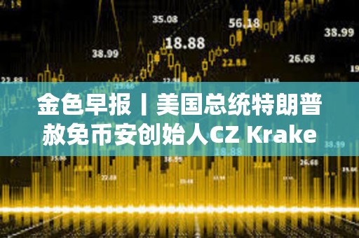金色早报丨美国总统特朗普赦免币安创始人CZ Kraken估值升至150亿美元并计划明年Q1上市