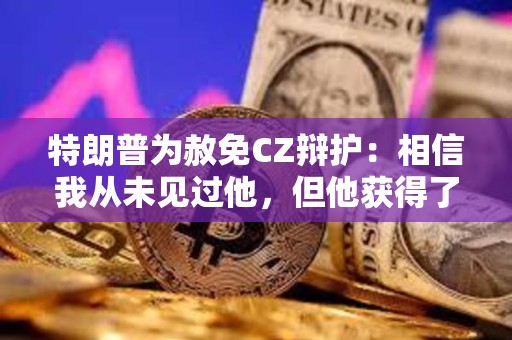 特朗普为赦免CZ辩护：相信我从未见过他，但他获得了大量支持