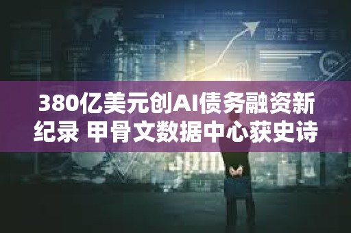380亿美元创AI债务融资新纪录 甲骨文数据中心获史诗级输血