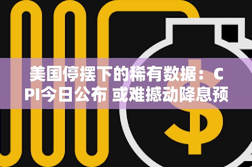 美国停摆下的稀有数据：CPI今日公布 或难撼动降息预期