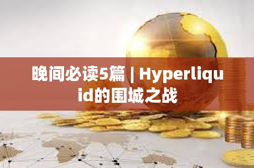 晚间必读5篇 | Hyperliquid的围城之战