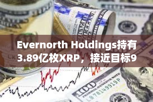 Evernorth Holdings持有3.89亿枚XRP，接近目标95%