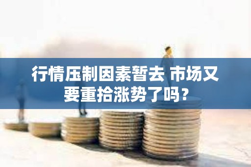 行情压制因素暂去 市场又要重拾涨势了吗？