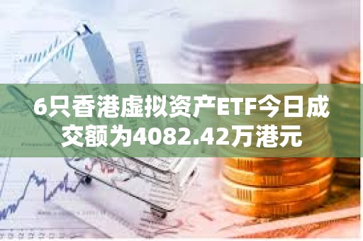 6只香港虚拟资产ETF今日成交额为4082.42万港元