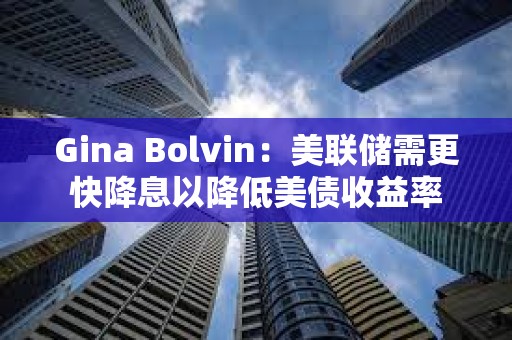 Gina Bolvin：美联储需更快降息以降低美债收益率
