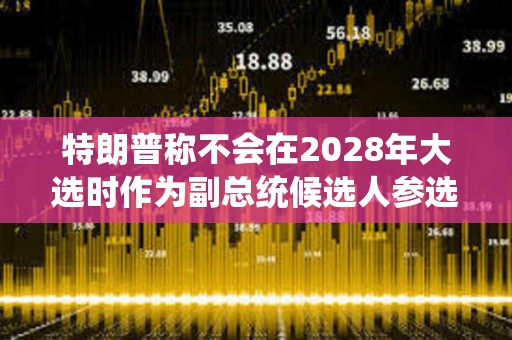 特朗普称不会在2028年大选时作为副总统候选人参选