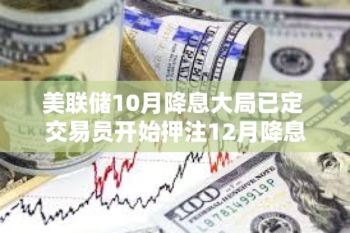 美联储10月降息大局已定 交易员开始押注12月降息