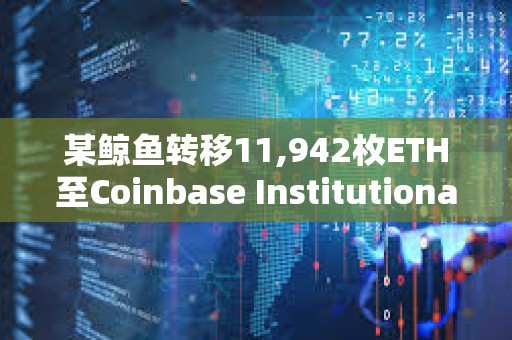 某鲸鱼转移11,942枚ETH至Coinbase Institutional，价值约5,047万美元