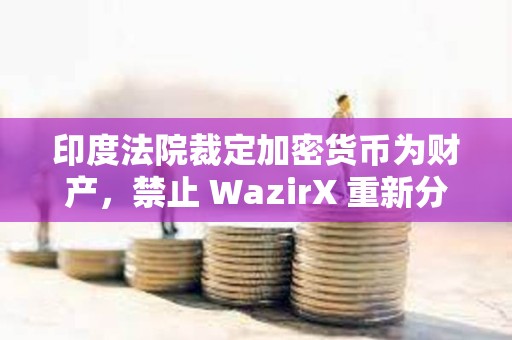 印度法院裁定加密货币为财产，禁止 WazirX 重新分配用户的 XRP 资产