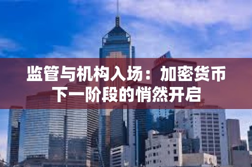 监管与机构入场：加密货币下一阶段的悄然开启