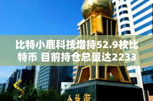 比特小鹿科技增持52.9枚比特币 目前持仓总量达2233.2枚