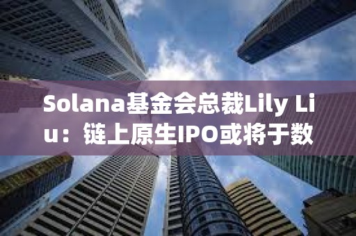 Solana基金会总裁Lily Liu：链上原生IPO或将于数年内实现