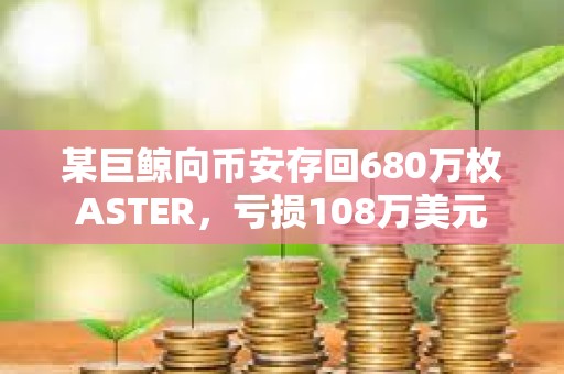 某巨鲸向币安存回680万枚ASTER，亏损108万美元
