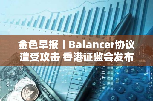 金色早报丨Balancer协议遭受攻击 香港证监会发布加密交易平台监管新指引