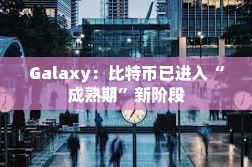 Galaxy:比特币已进入“成熟期”新阶段 Galaxy:比特币已进入“成熟期”新阶段