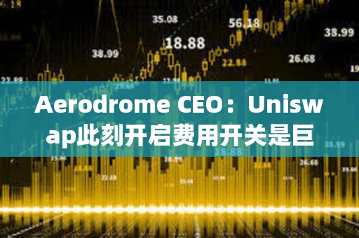 Aerodrome CEO：Uniswap此刻开启费用开关是巨大战略错误