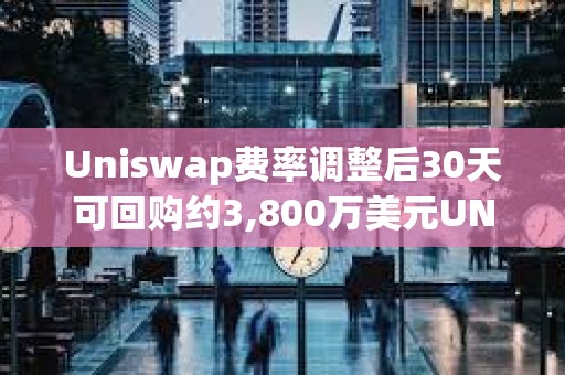 Uniswap费率调整后30天可回购约3,800万美元UNI