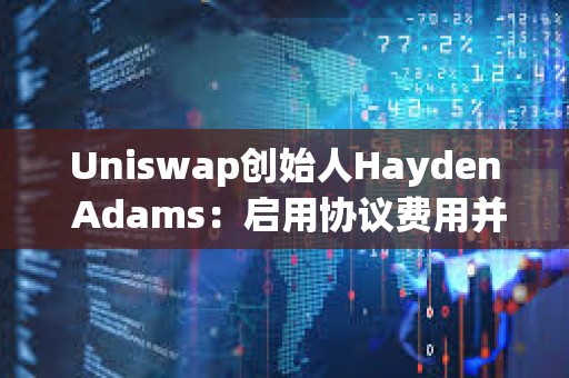Uniswap创始人Hayden Adams：启用协议费用并用来销毁UNI