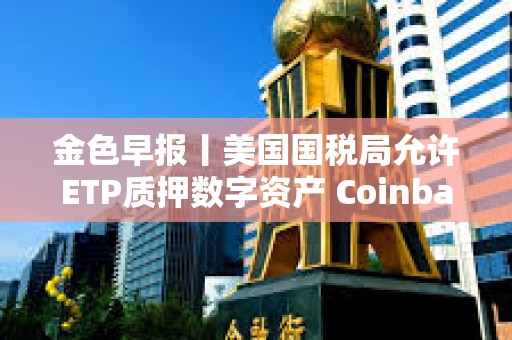 金色早报丨美国国税局允许ETP质押数字资产 Coinbase推出面向散户数字代币发行平台