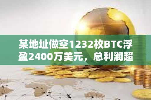 某地址做空1232枚BTC浮盈2400万美元，总利润超5100万美元