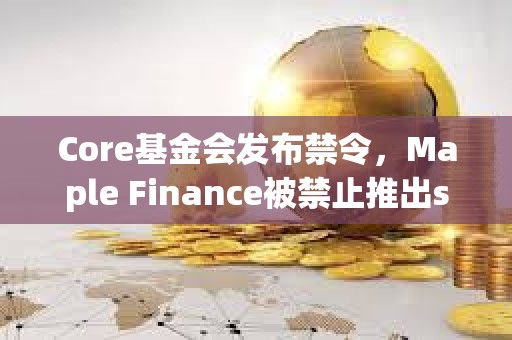 Core基金会发布禁令，Maple Finance被禁止推出syrupBTC代币