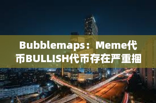 Bubblemaps：Meme代币BULLISH代币存在严重捆绑现象