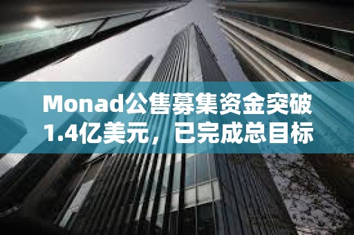 Monad公售募集资金突破1.4亿美元，已完成总目标的76.2%