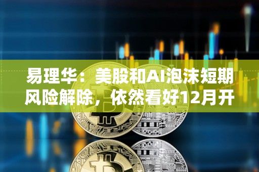易理华：美股和AI泡沫短期风险解除，依然看好12月开始放水
