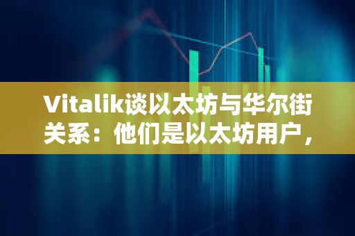 Vitalik谈以太坊与华尔街关系：他们是以太坊用户，我们是专业用户