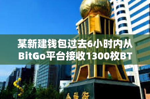 某新建钱包过去6小时内从BitGo平台接收1300枚BTC