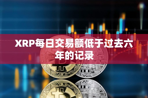 XRP每日交易额低于过去六年的记录