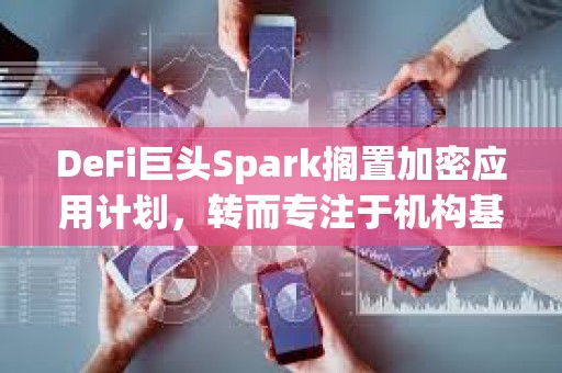 DeFi巨头Spark搁置加密应用计划，转而专注于机构基础设施