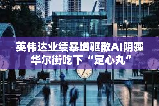 英伟达业绩暴增驱散AI阴霾 华尔街吃下“定心丸”