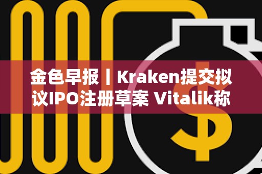金色早报丨Kraken提交拟议IPO注册草案 Vitalik称量子计算或破解椭圆曲线密码学