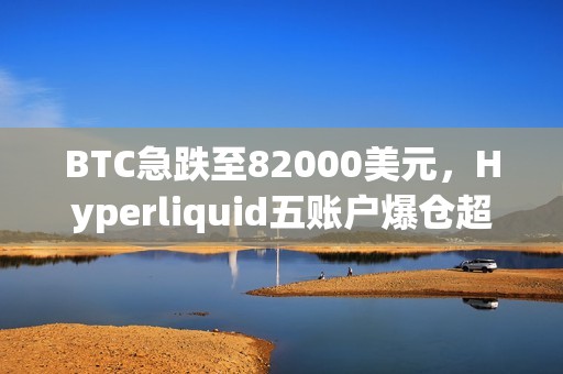 BTC急跌至82000美元，Hyperliquid五账户爆仓超千万美元