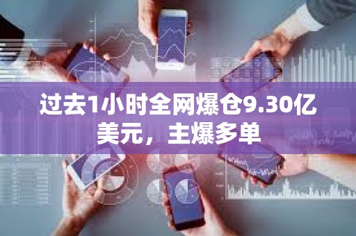 过去1小时全网爆仓9.30亿美元，主爆多单