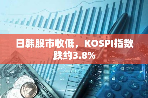 日韩股市收低，KOSPI指数跌约3.8%