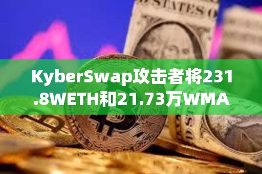 KyberSwap攻击者将231.8WETH和21.73万WMATIC转移到其他地址
