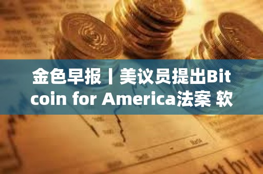 金色早报丨美议员提出Bitcoin for America法案 软银将向OpenAI工厂投资30亿美元