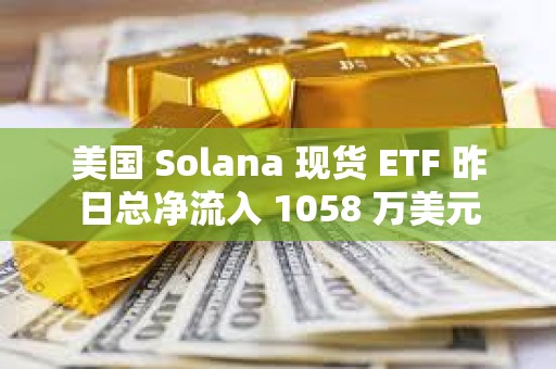 美国 Solana 现货 ETF 昨日总净流入 1058 万美元