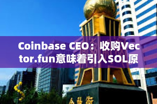 Coinbase CEO：收购Vector.fun意味着引入SOL原生技术及人才的开始，将提升Coinbase对Solana交易支持