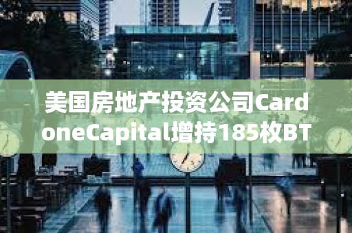 美国房地产投资公司CardoneCapital增持185枚BTC
