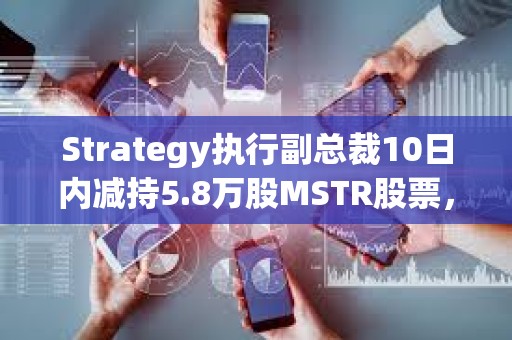 Strategy执行副总裁10日内减持5.8万股MSTR股票，套现1300万美元