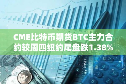 CME比特币期货BTC主力合约较周四纽约尾盘跌1.38%，本周累计下跌9.52%