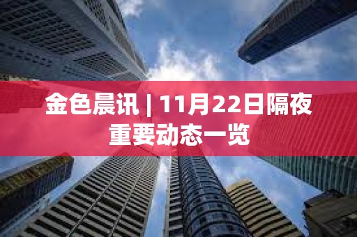 金色晨讯 | 11月22日隔夜重要动态一览