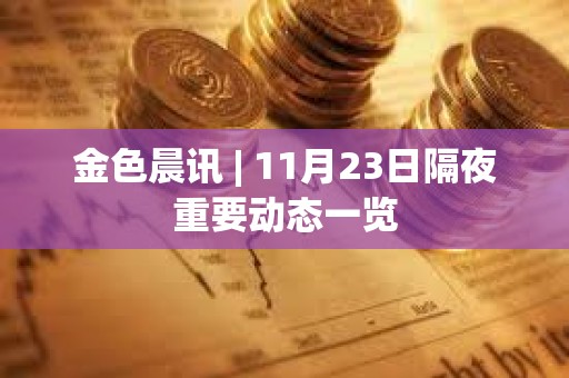 金色晨讯 | 11月23日隔夜重要动态一览
