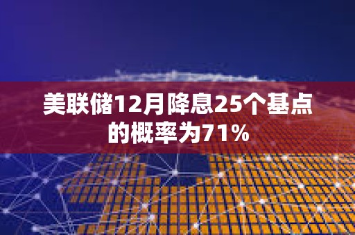 美联储12月降息25个基点的概率为71%