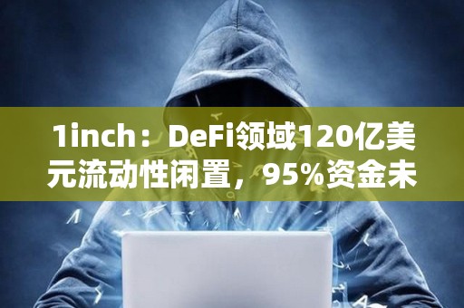 1inch：DeFi领域120亿美元流动性闲置，95%资金未被利用