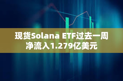 现货Solana ETF过去一周净流入1.279亿美元