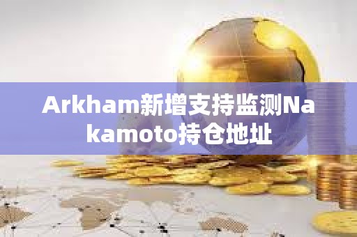 Arkham新增支持监测Nakamoto持仓地址